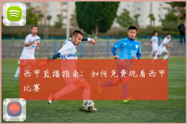 西甲直播指南：如何免费观看西甲比赛