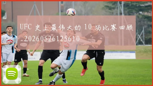 UFC 史上最伟大的 10 场比赛回顾_20260526125610