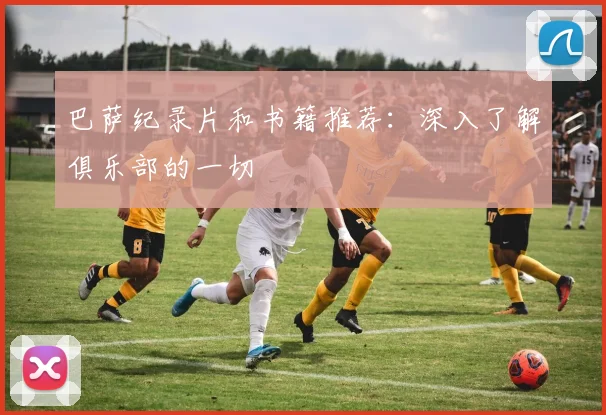 巴萨纪录片和书籍推荐:深入了解俱乐部的一切