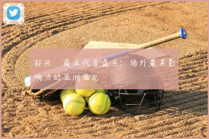 孙兴慜商业代言盘点:场外最具影响力的亚洲面孔