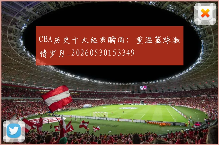 CBA历史十大经典瞬间:重温篮球激情岁月_20260530153349