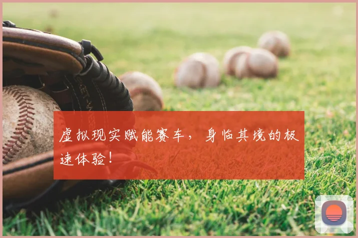 虚拟现实赋能赛车,身临其境的极速体验!