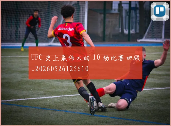 UFC 史上最伟大的 10 场比赛回顾_20260526125610