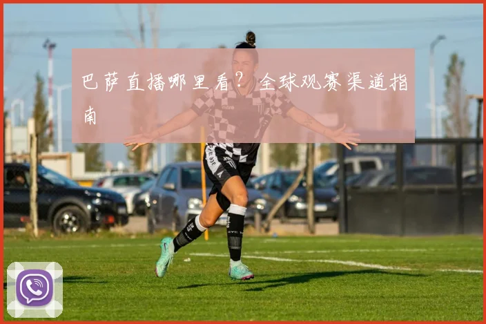巴萨直播哪里看?全球观赛渠道指南