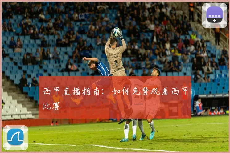 西甲直播指南：如何免费观看西甲比赛