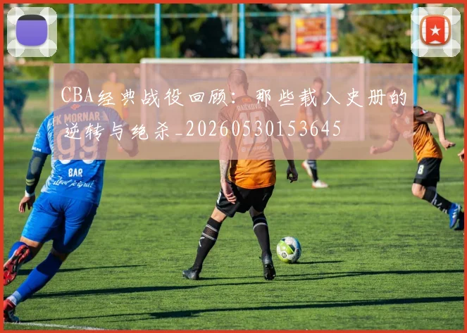 CBA经典战役回顾：那些载入史册的逆转与绝杀_20260530153645