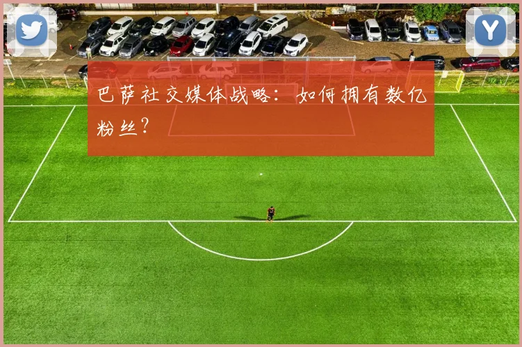 巴萨社交媒体战略:如何拥有数亿粉丝?