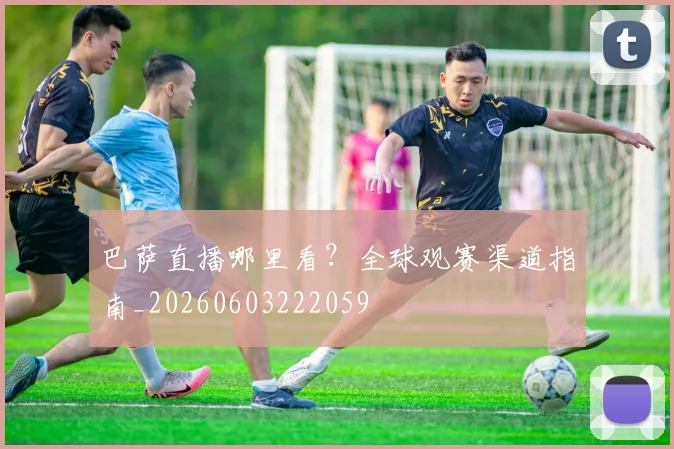 巴萨直播哪里看?全球观赛渠道指南_20260603222059