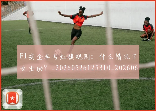 F1安全车与红旗规则:什么情况下会出动?_20260526125310_20260606165513
