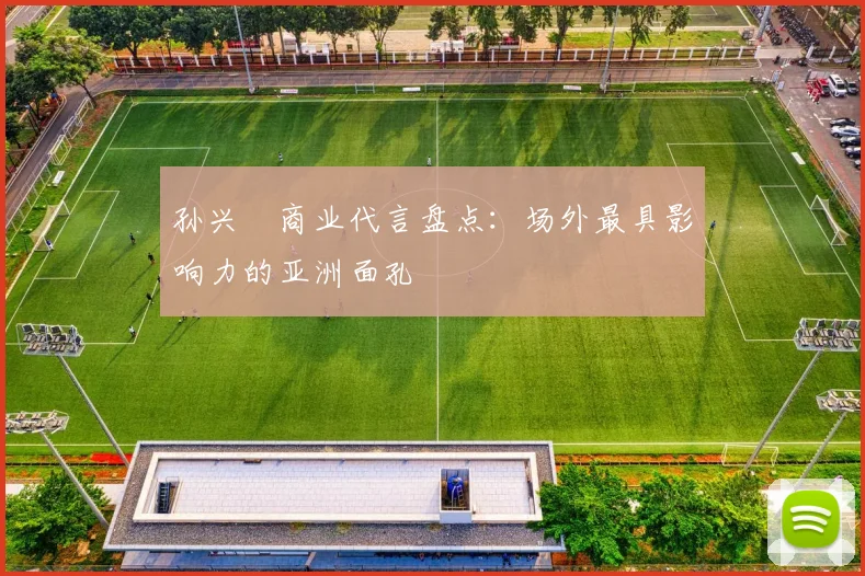 孙兴慜商业代言盘点：场外最具影响力的亚洲面孔