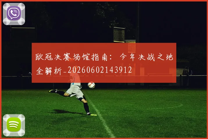 欧冠决赛场馆指南:今年决战之地全解析_20260602143912